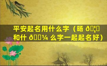 平安起名用什么字（旸 🦆 和什 🐼 么字一起起名好）